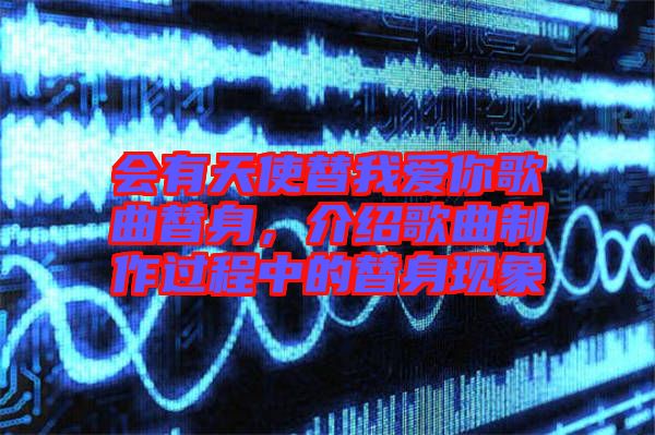 會(huì)有天使替我愛你歌曲替身，介紹歌曲制作過程中的替身現(xiàn)象