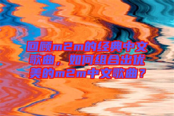 回顧m2m的經(jīng)典中文歌曲，如何組合出優(yōu)美的m2m中文歌曲？