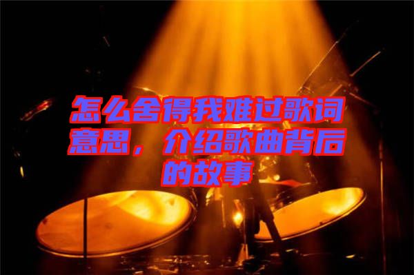 怎么舍得我難過歌詞意思，介紹歌曲背后的故事