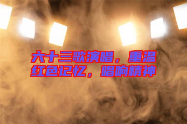 六十三歌演唱，重溫紅色記憶，唱響精神