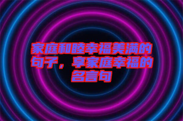 家庭和睦幸福美滿的句子，享家庭幸福的名言句