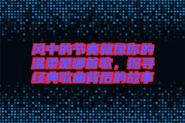 風(fēng)中的節(jié)奏就像你的溫柔是哪首歌，探尋經(jīng)典歌曲背后的故事