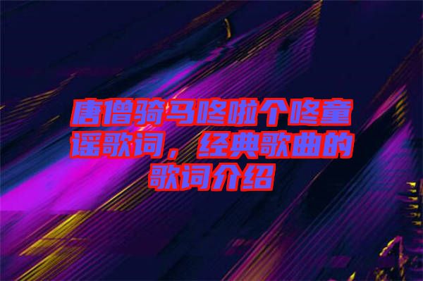 唐僧騎馬咚啦個咚童謠歌詞，經(jīng)典歌曲的歌詞介紹