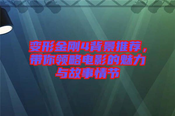 變形金剛4背景推薦，帶你領(lǐng)略電影的魅力與故事情節(jié)