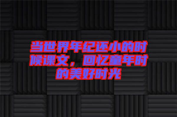 當(dāng)世界年紀(jì)還小的時(shí)候課文，回憶童年時(shí)的美好時(shí)光