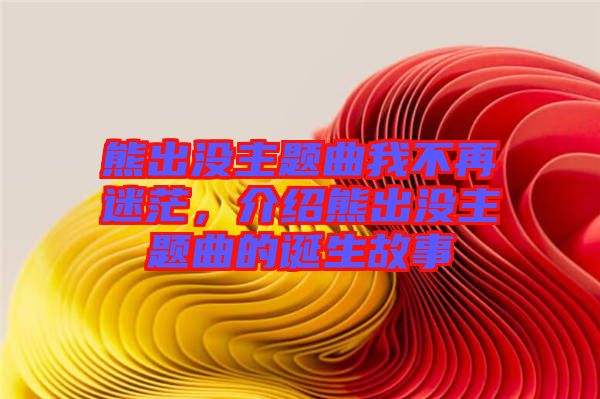 熊出沒(méi)主題曲我不再迷茫，介紹熊出沒(méi)主題曲的誕生故事