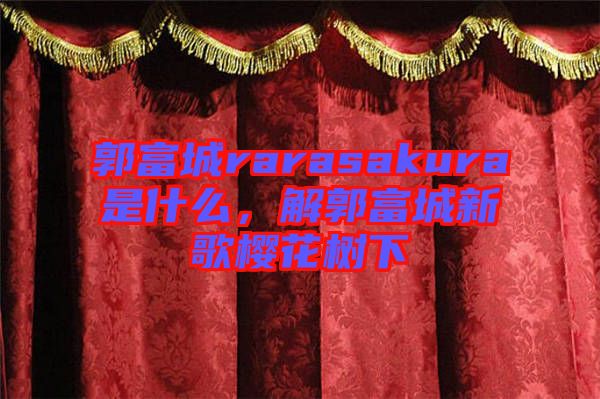 郭富城rarasakura是什么，解郭富城新歌櫻花樹下