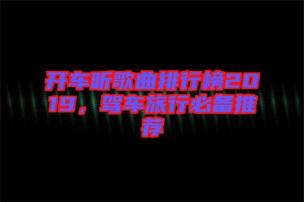 開車聽歌曲排行榜2019，駕車旅行必備推薦