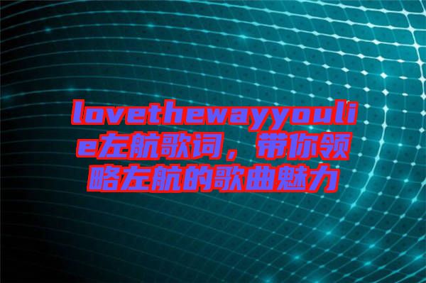 lovethewayyoulie左航歌詞，帶你領(lǐng)略左航的歌曲魅力