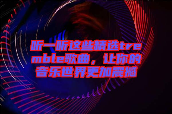 聽(tīng)一聽(tīng)這些精選tremble歌曲，讓你的音樂(lè)世界更加震撼