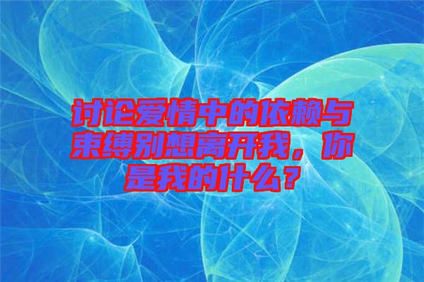 討論愛情中的依賴與束縛別想離開我，你是我的什么？