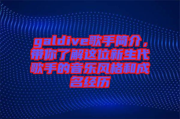 galdive歌手簡介，帶你了解這位新生代歌手的音樂風(fēng)格和成名經(jīng)歷