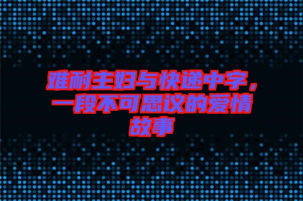 難耐主婦與快遞中字，一段不可思議的愛情故事