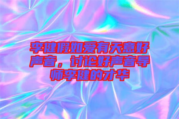 李健假如愛有天意好聲音，討論好聲音導(dǎo)師李健的才華