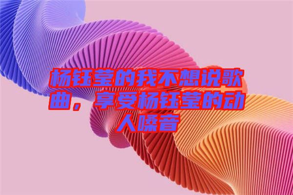 楊鈺瑩的我不想說歌曲，享受楊鈺瑩的動(dòng)人嗓音