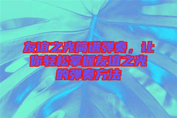 友誼之光簡譜彈奏，讓你輕松掌握友誼之光的彈奏方法