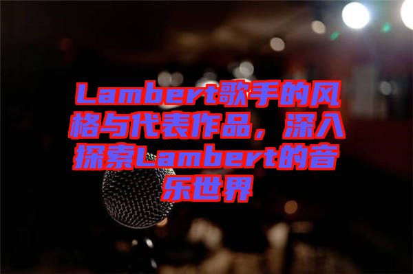 Lambert歌手的風(fēng)格與代表作品，深入探索Lambert的音樂世界