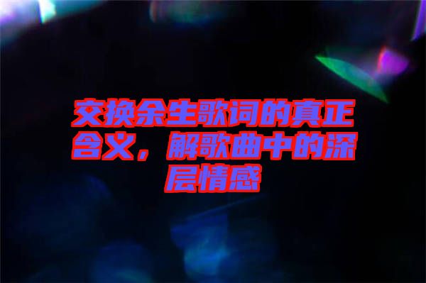 交換余生歌詞的真正含義，解歌曲中的深層情感