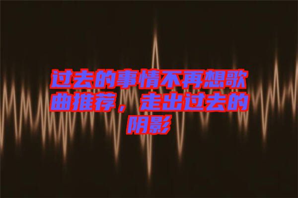 過去的事情不再想歌曲推薦，走出過去的陰影