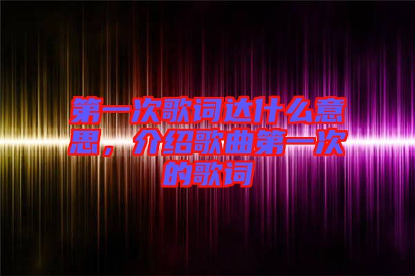 第一次歌詞達(dá)什么意思，介紹歌曲第一次的歌詞