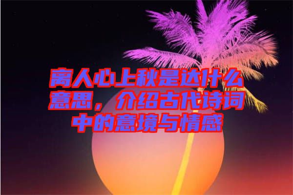 離人心上秋是達(dá)什么意思，介紹古代詩詞中的意境與情感