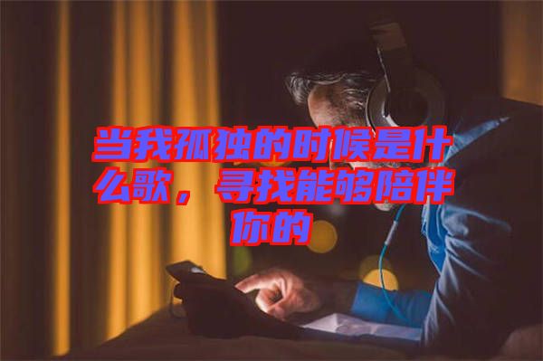 當(dāng)我孤獨的時候是什么歌，尋找能夠陪伴你的