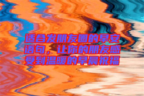 適合發(fā)朋友圈的早安語句，讓你的朋友感受到溫暖的早晨祝福