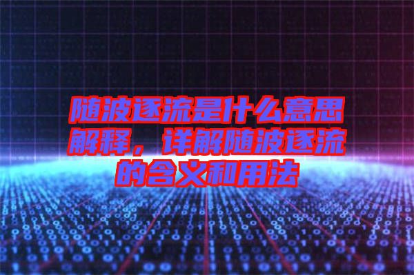 隨波逐流是什么意思解釋，詳解隨波逐流的含義和用法