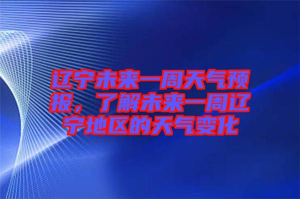 遼寧未來(lái)一周天氣預(yù)報(bào)，了解未來(lái)一周遼寧地區(qū)的天氣變化