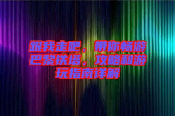 跟我走吧，帶你暢游巴黎鐵塔，攻略和游玩指南詳解