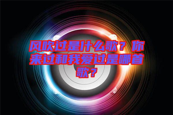 風(fēng)吹過是什么歌？你來過和我愛過是哪首歌？