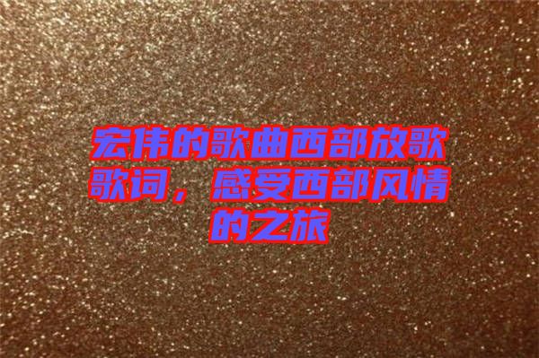 宏偉的歌曲西部放歌歌詞，感受西部風(fēng)情的之旅