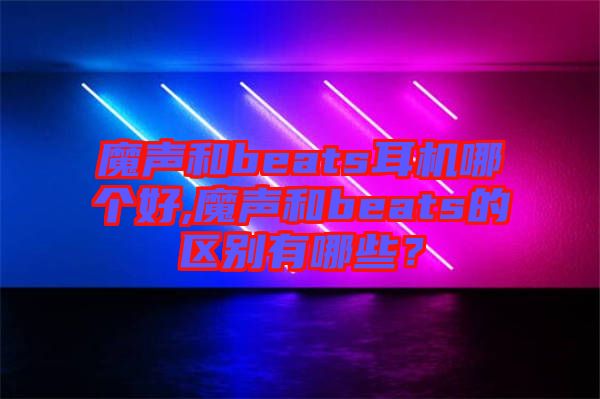 魔聲和beats耳機哪個好,魔聲和beats的區(qū)別有哪些？