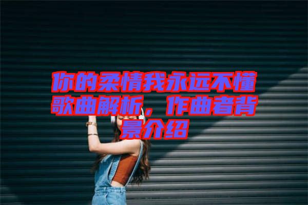 你的柔情我永遠(yuǎn)不懂歌曲解析，作曲者背景介紹