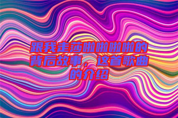 跟我走莎啦啦啦啦的背后故事，這首歌曲的介紹