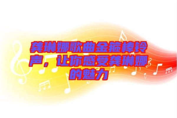 龔琳娜歌曲金箍棒鈴聲，讓你感受龔琳娜的魅力