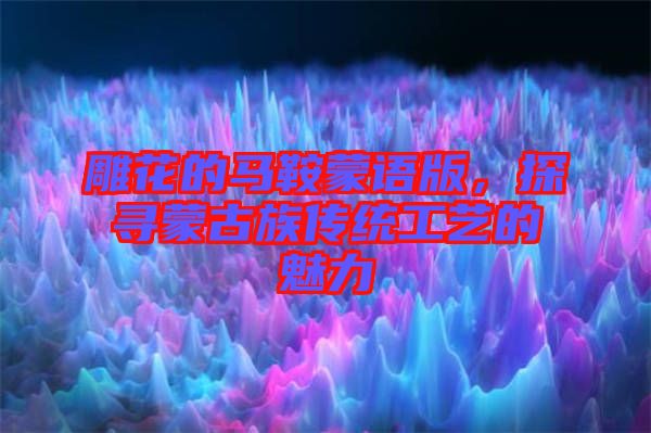 雕花的馬鞍蒙語版，探尋蒙古族傳統(tǒng)工藝的魅力