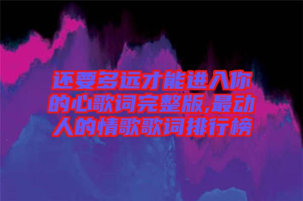 還要多遠(yuǎn)才能進(jìn)入你的心歌詞完整版,最動(dòng)人的情歌歌詞排行榜