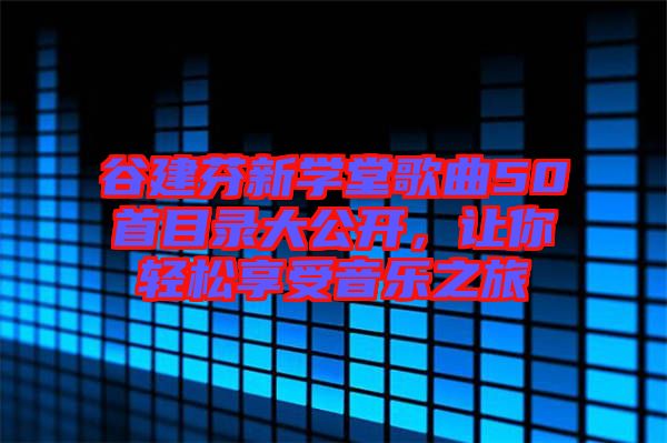 谷建芬新學(xué)堂歌曲50首目錄大公開，讓你輕松享受音樂之旅