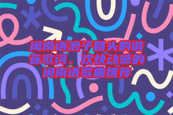 閩南語浪子回頭的諧音歌詞，歡快動感的閩南語歌曲推薦