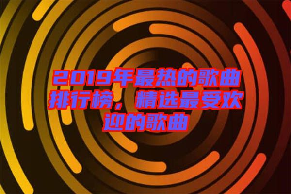 2019年最熱的歌曲排行榜，精選最受歡迎的歌曲