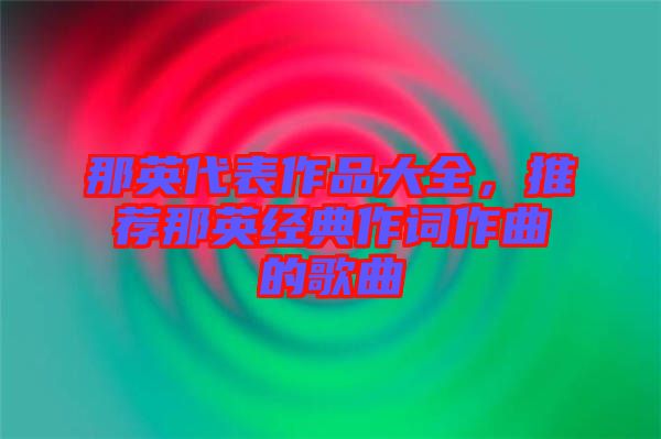 那英代表作品大全，推薦那英經(jīng)典作詞作曲的歌曲