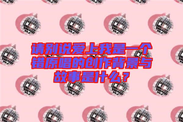 請別說愛上我是一個(gè)錯(cuò)原唱的創(chuàng)作背景與故事是什么？