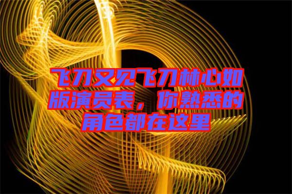 飛刀又見飛刀林心如版演員表，你熟悉的角色都在這里