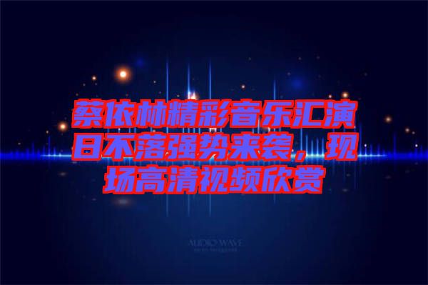 蔡依林精彩音樂匯演日不落強勢來襲，現(xiàn)場高清視頻欣賞