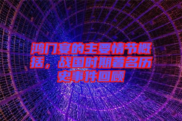 鴻門宴的主要情節(jié)概括，戰(zhàn)國時期著名歷史事件回顧