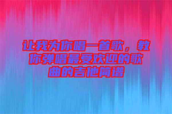 讓我為你唱一首歌，教你彈唱最受歡迎的歌曲的吉他簡(jiǎn)譜