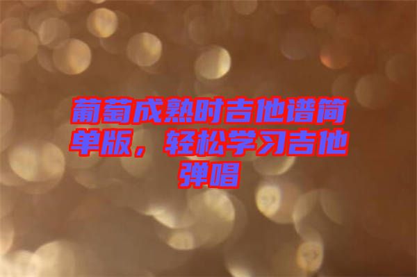 葡萄成熟時吉他譜簡單版，輕松學習吉他彈唱