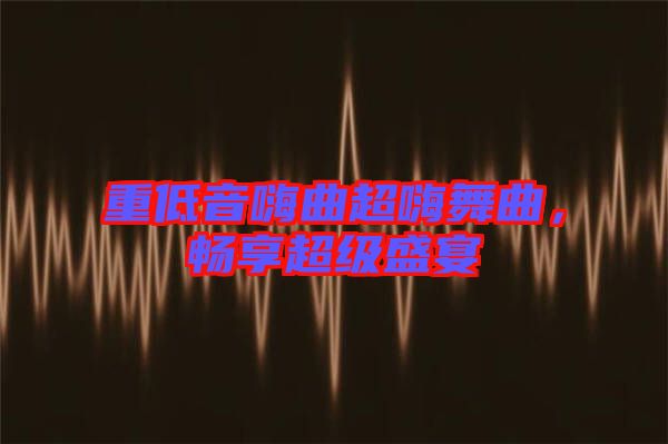 重低音嗨曲超嗨舞曲，暢享超級盛宴