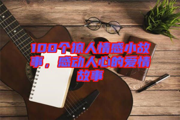 100個(gè)撩人情感小故事，感動(dòng)人心的愛情故事